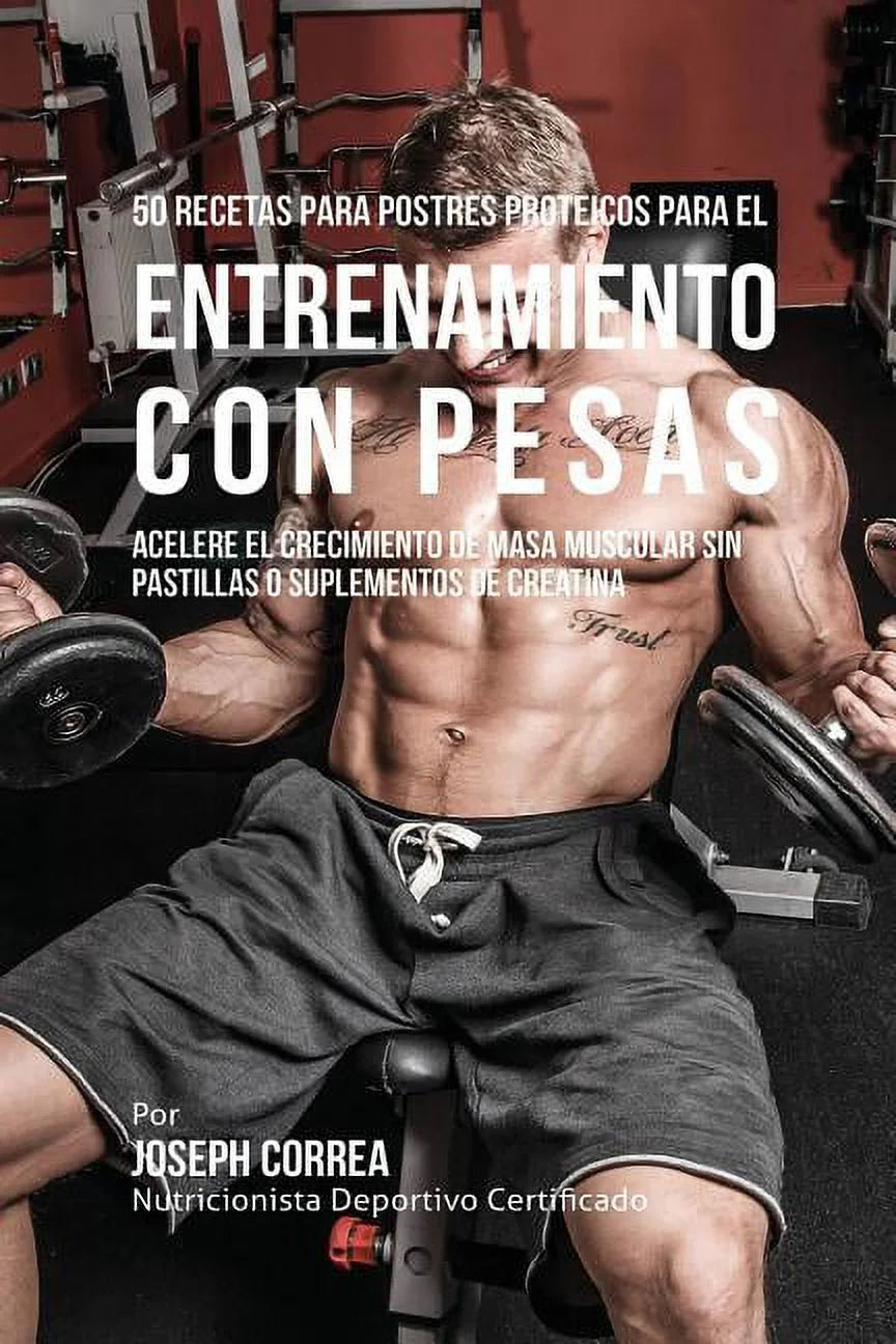 50 Recetas Para Postres Proteicos Para El Entrenamiento Con Pesas: Acelere El Crecimiento De Masa Muscular Sin Pastillas O Suplementos De Creatina